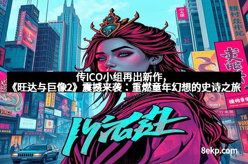 传ICO小组再出新作，《旺达与巨像2》震撼来袭：重燃童年幻想的史诗之旅
